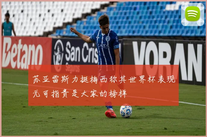 苏亚雷斯力挺梅西称其世界杯表现无可指责是大家的榜样
