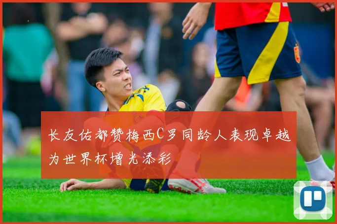 长友佑都赞梅西C罗同龄人表现卓越为世界杯增光添彩