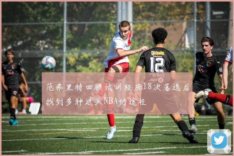 范弗里特回顾试训经历18次落选后找到多种进入NBA的途径