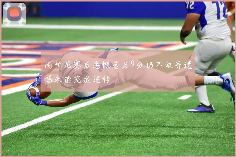 尚帕尼赛后感慨落后9分仍不放弃遗憾未能完成逆转