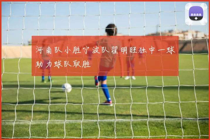 河南队小胜宁波队翟明旺独中一球助力球队取胜