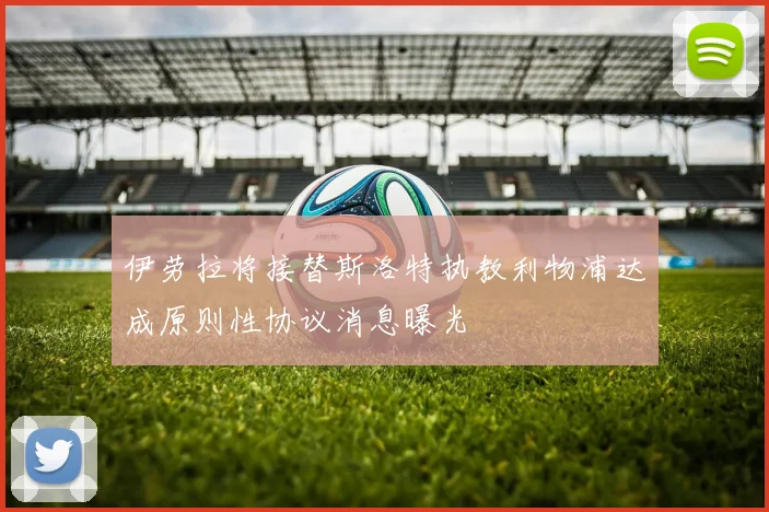 伊劳拉将接替斯洛特执教利物浦达成原则性协议消息曝光