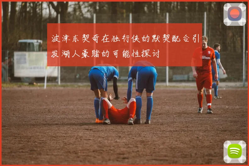 波津东契奇在独行侠的默契配合引发湖人豪赌的可能性探讨