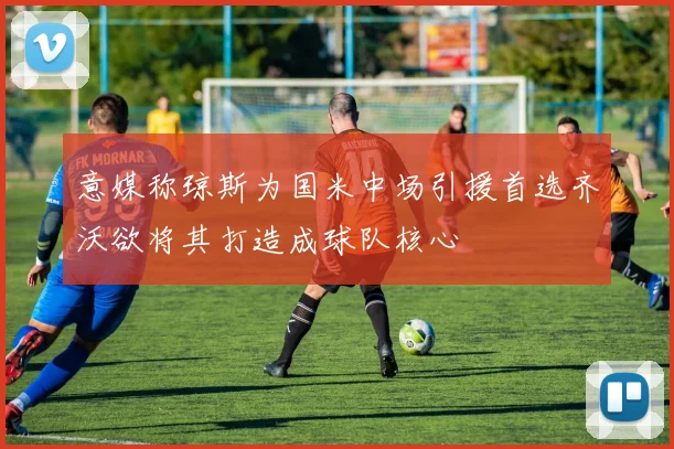 意媒称琼斯为国米中场引援首选齐沃欲将其打造成球队核心