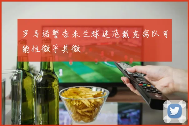 罗马诺警告米兰球迷范戴克离队可能性微乎其微