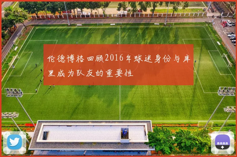 伦德博格回顾2016年球迷身份与库里成为队友的重要性