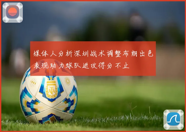 媒体人分析深圳战术调整布朗出色表现助力球队进攻得分不止