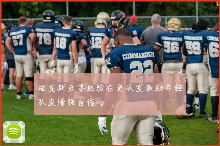 福克斯分享经验在更衣室激励年轻队友增强自信心