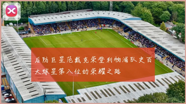后防巨星范戴克荣登利物浦队史百大球星第八位的荣耀之路