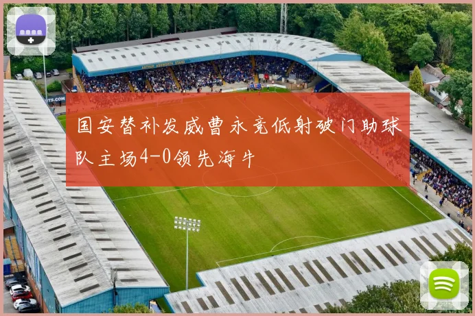国安替补发威曹永竞低射破门助球队主场4-0领先海牛